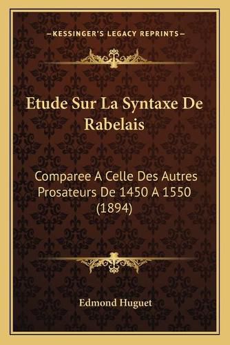 Etude Sur La Syntaxe de Rabelais: Comparee a Celle Des Autres Prosateurs de 1450 a 1550 (1894)