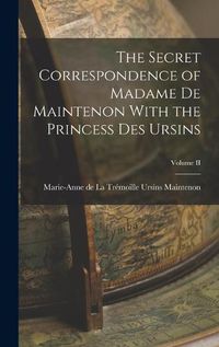 Cover image for The Secret Correspondence of Madame de Maintenon With the Princess Des Ursins; Volume II