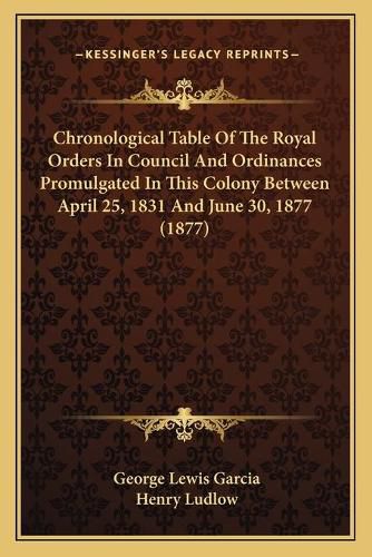 Cover image for Chronological Table of the Royal Orders in Council and Ordinances Promulgated in This Colony Between April 25, 1831 and June 30, 1877 (1877)