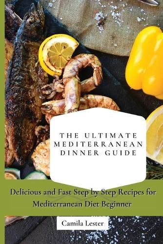 Cover image for The Ultimate Mediterranean Dinner Guide: Delicious and Fast Step by Step Recipes for Mediterranean Diet Beginner