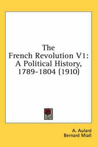 Cover image for The French Revolution V1: A Political History, 1789-1804 (1910)