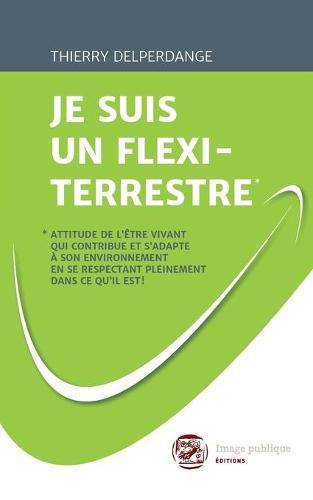 Cover image for Je Suis Un Flexi-Terrestre*: *Attitude de l'etre vivant qui contribue et s'adapte a son environnement en se respectant pleinement dans ce qu'il est !