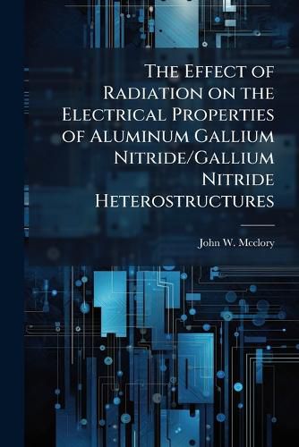Cover image for The Effect of Radiation on the Electrical Properties of Aluminum Gallium Nitride/Gallium Nitride Heterostructures