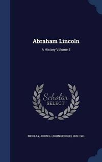 Cover image for Abraham Lincoln: A History Volume 5