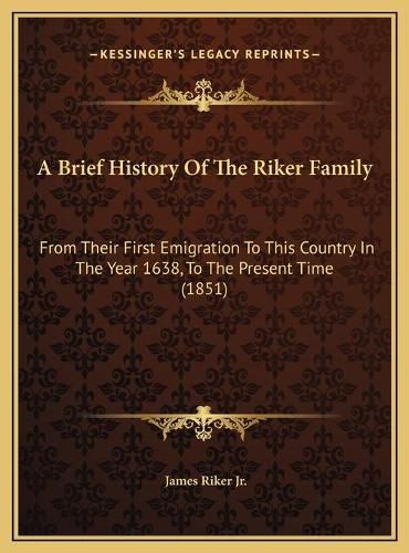 Cover image for A Brief History of the Riker Family: From Their First Emigration to This Country in the Year 1638, to the Present Time (1851)