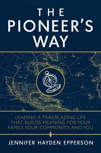 Cover image for The Pioneer's Way: Leading a Trailblazing Life That Builds Meaning for Your Family, Your Community, and You