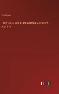 Cover image for Felicitas. A Tale of the German Migrations, A.D. 476