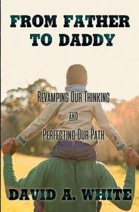 Cover image for From Father to Daddy: Revamping Our Thinking & Perfecting Our Path