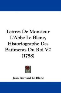 Cover image for Lettres De Monsieur L'Abbe Le Blanc, Historiographe Des Batiments Du Roi V2 (1758)