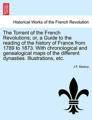 Cover image for The Torrent of the French Revolutions; Or, a Guide to the Reading of the History of France from 1789 to 1873. with Chronological and Genealogical Maps of the Different Dynasties. Illustrations, Etc.