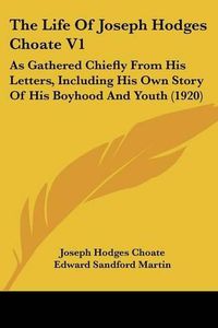 Cover image for The Life of Joseph Hodges Choate V1: As Gathered Chiefly from His Letters, Including His Own Story of His Boyhood and Youth (1920)