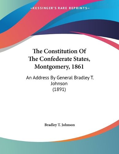 Cover image for The Constitution of the Confederate States, Montgomery, 1861: An Address by General Bradley T. Johnson (1891)