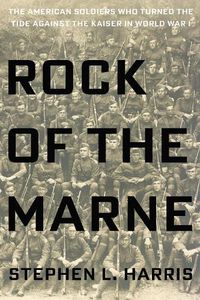 Cover image for Rock Of The Marne: The American Soldiers Who Turned the Tide Against the Kaiser in World War I.