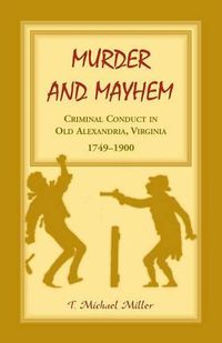 Cover image for Murder and Mayhem: Criminal Conduct in Old Alexandria, Virginia, 1749-1900