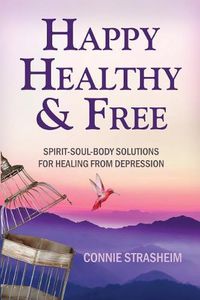 Cover image for Healthy, Happy and Free: Spirit-Soul-Body Solutions for Healing from Depression