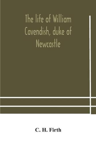 The life of William Cavendish, duke of Newcastle, to which is added The true relation of my birth, breeding and life