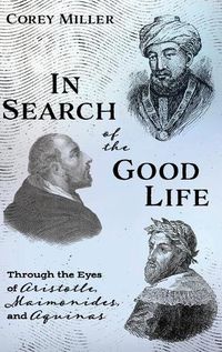 Cover image for In Search of the Good Life: Through the Eyes of Aristotle, Maimonides, and Aquinas