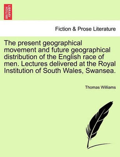 Cover image for The Present Geographical Movement and Future Geographical Distribution of the English Race of Men. Lectures Delivered at the Royal Institution of South Wales, Swansea.