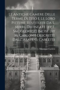 Cover image for Le Antiche Camere Delle Terme Di Tito E Le Loro Pitture, Restituite Da L. Mirri, Delineate [by F. Smuglewicz] Incise [by M. Carloni] Descritte Dall' Abate G. Carletti