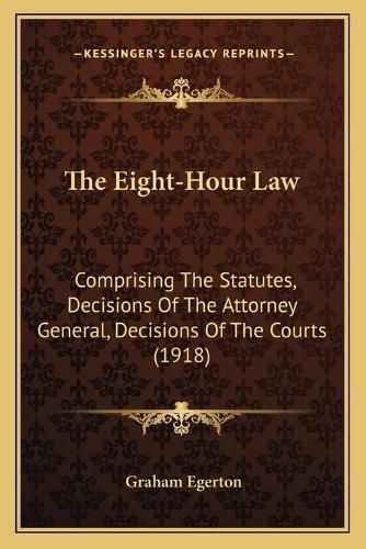 Cover image for The Eight-Hour Law: Comprising the Statutes, Decisions of the Attorney General, Decisions of the Courts (1918)