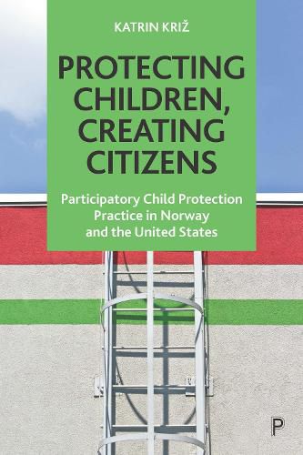 Cover image for Protecting Children, Creating Citizens: Participatory Child Protection Practice in Norway and the United States
