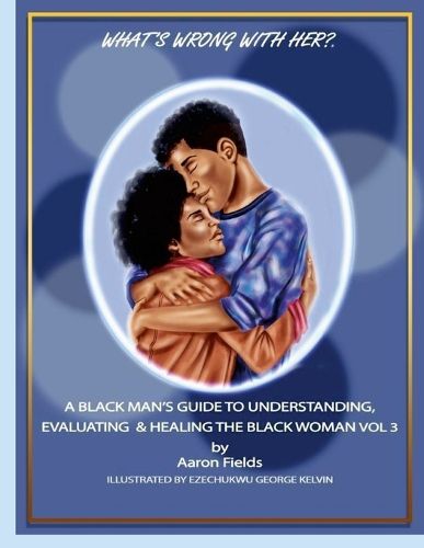 Cover image for What's Wrong With Her? A Black Man's Guide To Understanding, Evaluating & Healing The Black Woman Vol 3