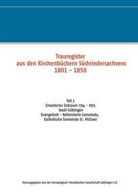 Cover image for Trauregister aus den Kirchenbuchern Sudniedersachsens 1801 - 1850 (1754 - 1875): Teil 3 Stadt Goettingen Evangelisch - Reformierte Gemeinde, Katholische Gemeinde St. Michael