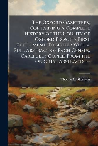Cover image for The Oxford Gazetteer; Containing a Complete History of the County of Oxford From its First Settlement, Together With a Full Abstract of Each Census, Carefully Copied From the Original Abstracts. --