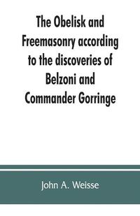 Cover image for The obelisk and Freemasonry according to the discoveries of Belzoni and Commander Gorringe: also, Egyptian symbols compared with those discovered in American mounds