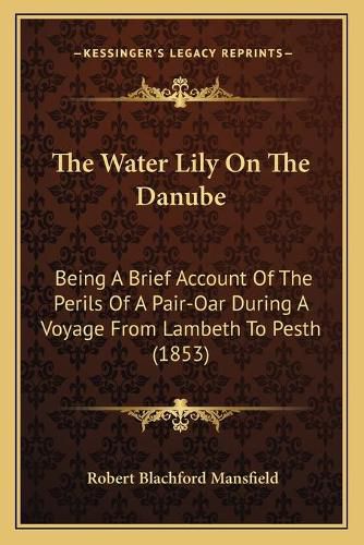 Cover image for The Water Lily on the Danube: Being a Brief Account of the Perils of a Pair-Oar During a Voyage from Lambeth to Pesth (1853)