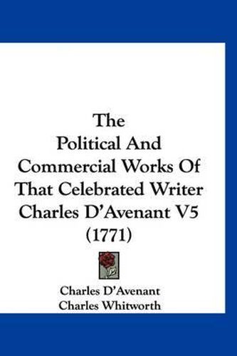 Cover image for The Political and Commercial Works of That Celebrated Writer Charles D'Avenant V5 (1771)