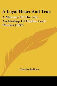 Cover image for A Loyal Heart and True: A Memory of the Late Archbishop of Dublin, Lord Plunket (1897)