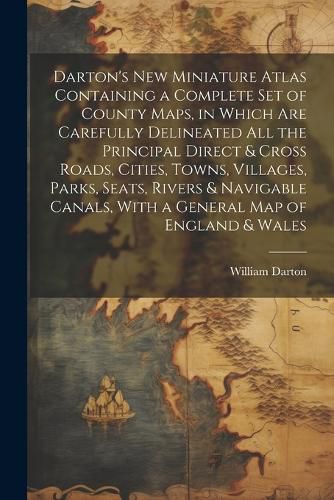 Cover image for Darton's New Miniature Atlas Containing a Complete set of County Maps, in Which are Carefully Delineated all the Principal Direct & Cross Roads, Cities, Towns, Villages, Parks, Seats, Rivers & Navigable Canals, With a General map of England & Wales