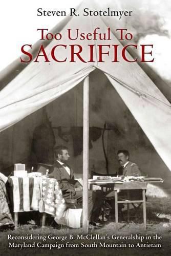 Too Useful to Sacrifice: Reconsidering George B. Mcclellan's Generalship in the Maryland Campaign from South Mountain to Antietam