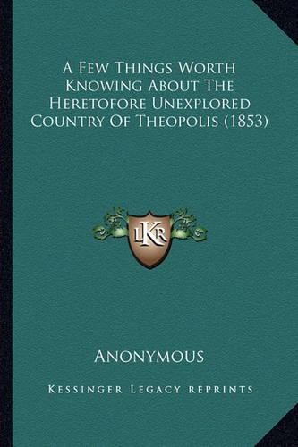 Cover image for A Few Things Worth Knowing about the Heretofore Unexplored Country of Theopolis (1853)