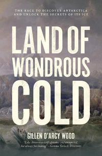 Cover image for Land of Wondrous Cold: The Race to Discover Antarctica and Unlock the Secrets of Its Ice