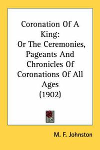 Cover image for Coronation of a King: Or the Ceremonies, Pageants and Chronicles of Coronations of All Ages (1902)