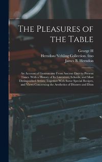 Cover image for The Pleasures of the Table; an Account of Gastronomy From Ancient Days to Present Times. With a History of its Literature, Schools, and Most Distinguished Artists; Together With Some Special Recipes, and Views Concerning the Aesthetics of Dinners and Dinn