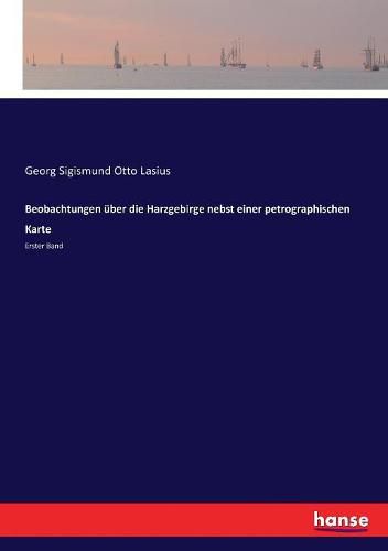 Beobachtungen uber die Harzgebirge nebst einer petrographischen Karte: Erster Band