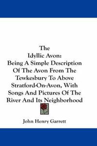 Cover image for The Idyllic Avon: Being a Simple Description of the Avon from the Tewkesbury to Above Stratford-On-Avon, with Songs and Pictures of the River and Its Neighborhood