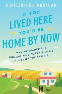 Cover image for If You Lived Here You'd Be Home by Now: Why We Traded the Commuting Life for a Little House on the Prairie