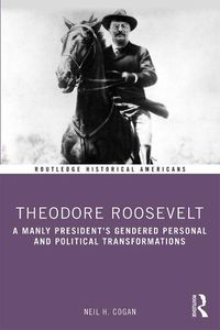 Cover image for Theodore Roosevelt: A Manly President's Gendered Personal and Political Transformations