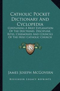 Cover image for Catholic Pocket Dictionary and Cyclopedia: Containing a Brief Explanation of the Doctrines. Discipline, Rites, Ceremonies and Councils of the Holy Catholic Church (1906)