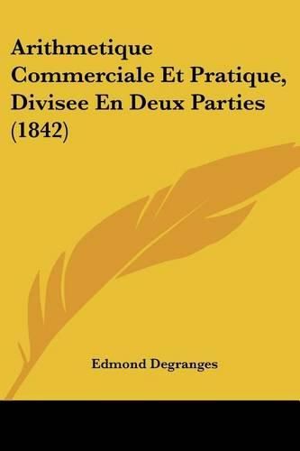 Arithmetique Commerciale Et Pratique, Divisee En Deux Parties (1842)