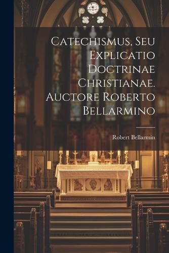 Catechismus, Seu Explicatio Doctrinae Christianae. Auctore Roberto Bellarmino