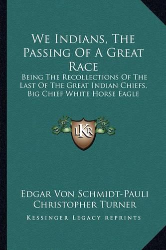 We Indians, the Passing of a Great Race: Being the Recollections of the Last of the Great Indian Chiefs, Big Chief White Horse Eagle