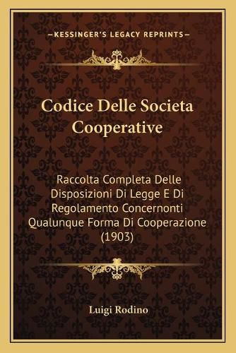 Codice Delle Societa Cooperative: Raccolta Completa Delle Disposizioni Di Legge E Di Regolamento Concernonti Qualunque Forma Di Cooperazione (1903)