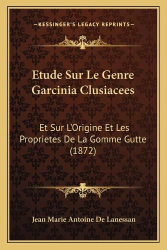 Etude Sur Le Genre Garcinia Clusiacees: Et Sur L'Origine Et Les Proprietes de La Gomme Gutte (1872)