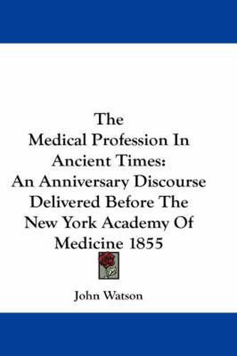 Cover image for The Medical Profession In Ancient Times: An Anniversary Discourse Delivered Before The New York Academy Of Medicine 1855