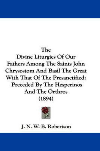 Cover image for The Divine Liturgies of Our Fathers Among the Saints John Chrysostom and Basil the Great with That of the Presanctified: Preceded by the Hesperinos and the Orthros (1894)